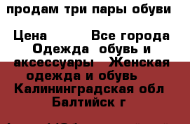 продам три пары обуви › Цена ­ 700 - Все города Одежда, обувь и аксессуары » Женская одежда и обувь   . Калининградская обл.,Балтийск г.